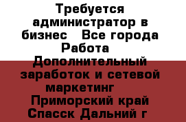 Требуется администратор в бизнес - Все города Работа » Дополнительный заработок и сетевой маркетинг   . Приморский край,Спасск-Дальний г.